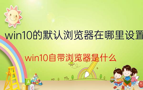 win10的默认浏览器在哪里设置 win10自带浏览器是什么？